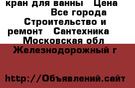 кран для ванны › Цена ­ 4 000 - Все города Строительство и ремонт » Сантехника   . Московская обл.,Железнодорожный г.